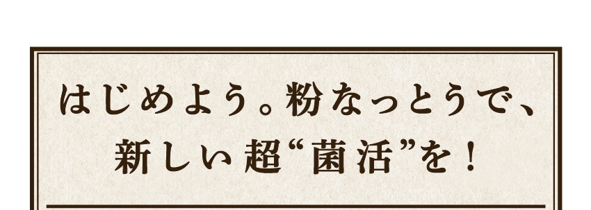 はじめよう。粉なっとうで、新しい超“菌活”を！