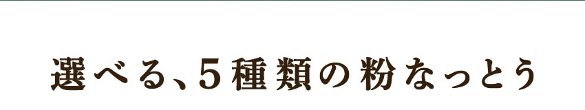 選べる、 5種類の粉なっとう