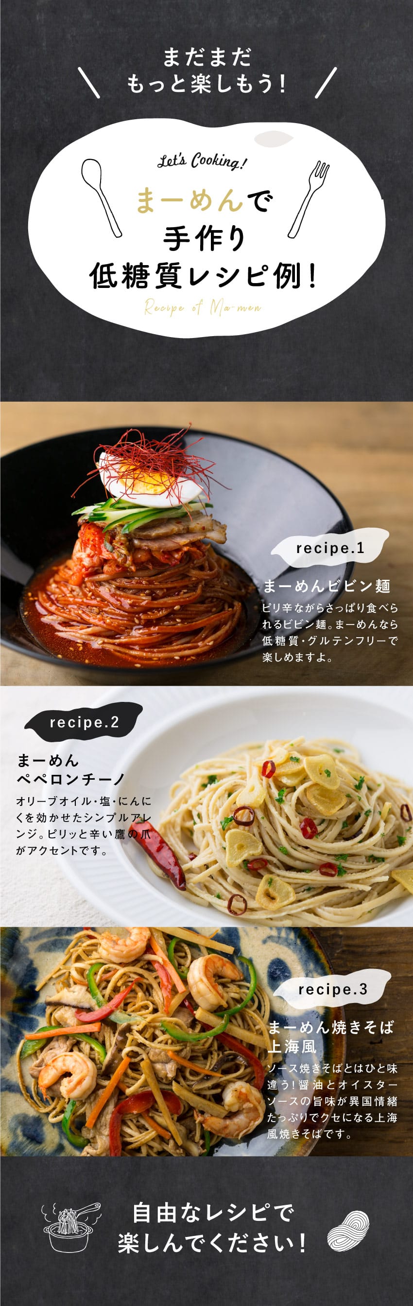 こだわり派の方に！まーめんで手作り低糖質レシピ！/まーめんビビン麺:ピリ辛ながらさっぱり食べられるビビン麺。まーめんなら低糖質・グルテンフリーで楽しめますよ。/まーめんペペロンチーノ:オリーブオイル・塩・にんにくを効かせたシンプルアレンジ。ピリッと辛い鷹の爪がアクセントです。/まーめん焼きそば上海風:ソース焼きそばとはひと味違う！醤油とオイスターソースの旨味が異国情緒たっぷりでクセになる上海風焼きそばです。