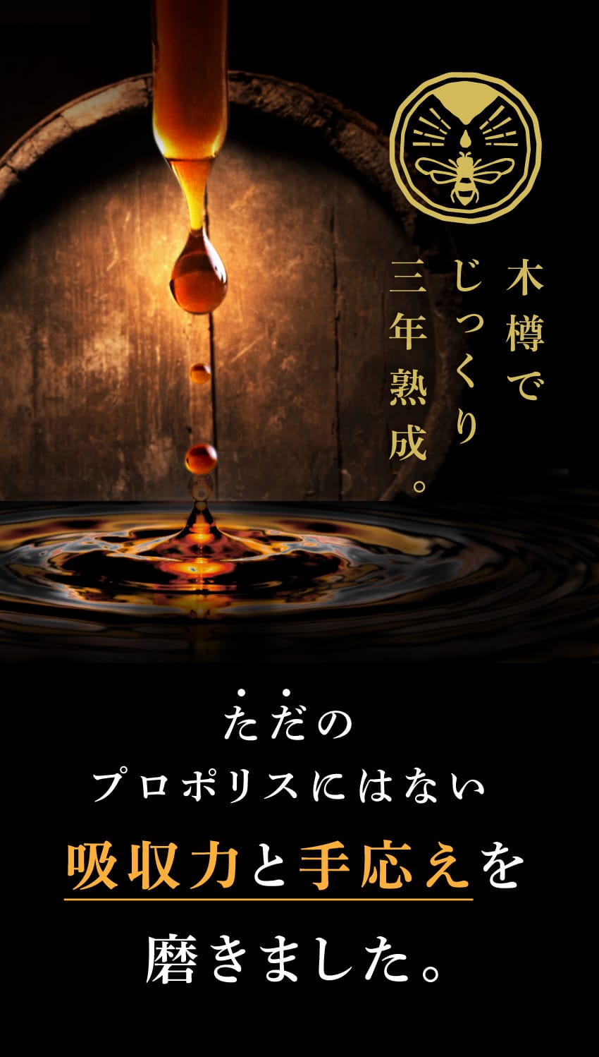 木樽でじっくり三年熟成。 ただのプロポリスにはない吸収力と手応えを磨きました。