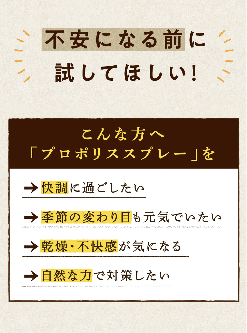 不安になる前に試してほしい！ こんな方へ「プロポリススプレー」を ｜ 快調に過ごしたい ｜ 季節の変わり目も元気でいたい ｜ 乾燥・不快感が気になる ｜ 自然な力で対策したい