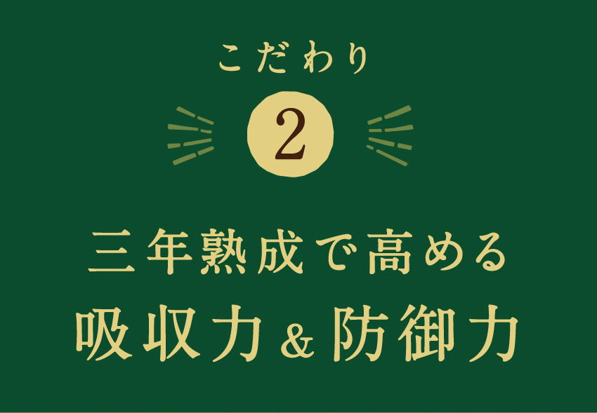こだわり2 三年熟成で高める吸収力＆防御力