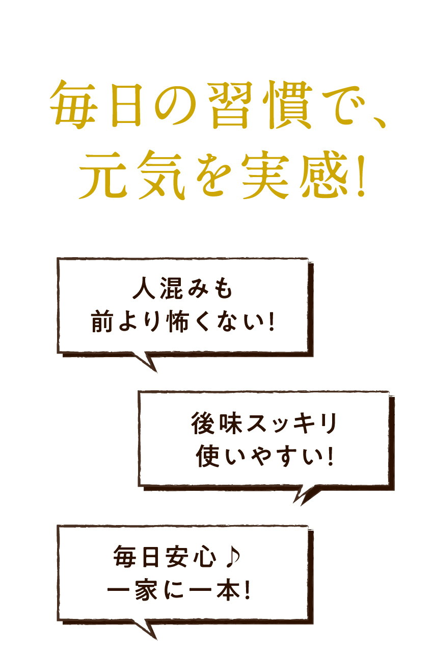 毎日の習慣で、元気を実感！ 人混みも前より怖くない！ 後味スッキリ使いやすい！ 毎日安心♪ 一家に一本！