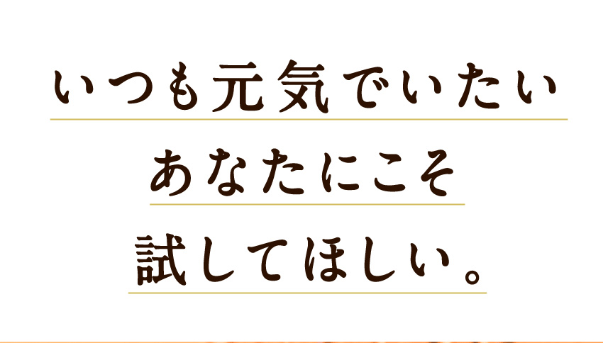 いつも元気でいたいあなたにこそ試してほしい。