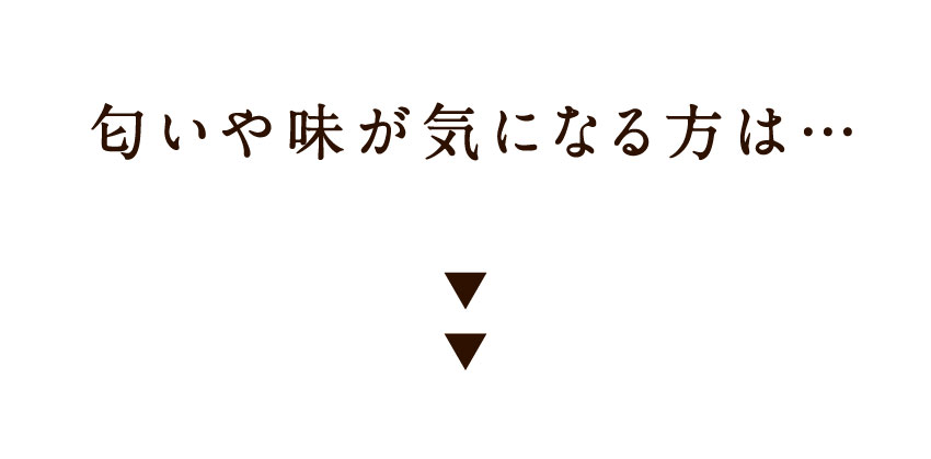 匂いや味が気になる方は…