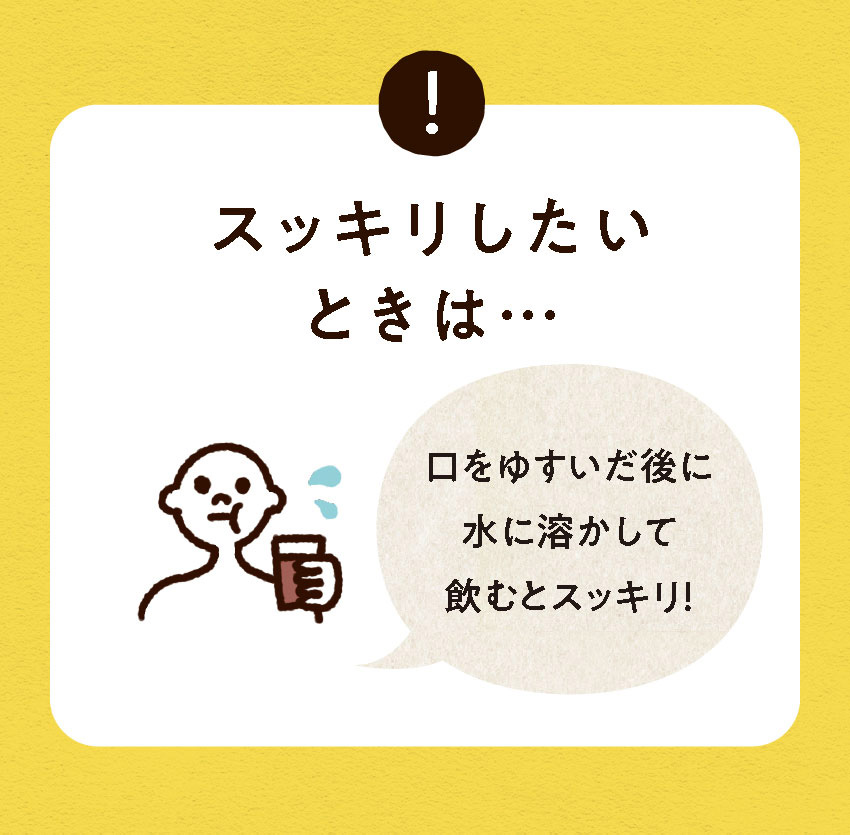 スッキリしたいときは...口をゆすいだ後に水に溶かして飲むとスッキリ!