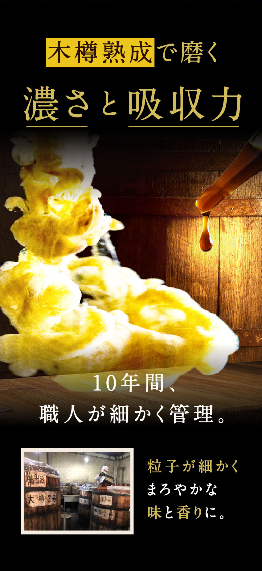 木樽熟成で磨く濃さと吸収力10年間、職人が細かく管理。粒子が細かくまろやかな味と香りに。