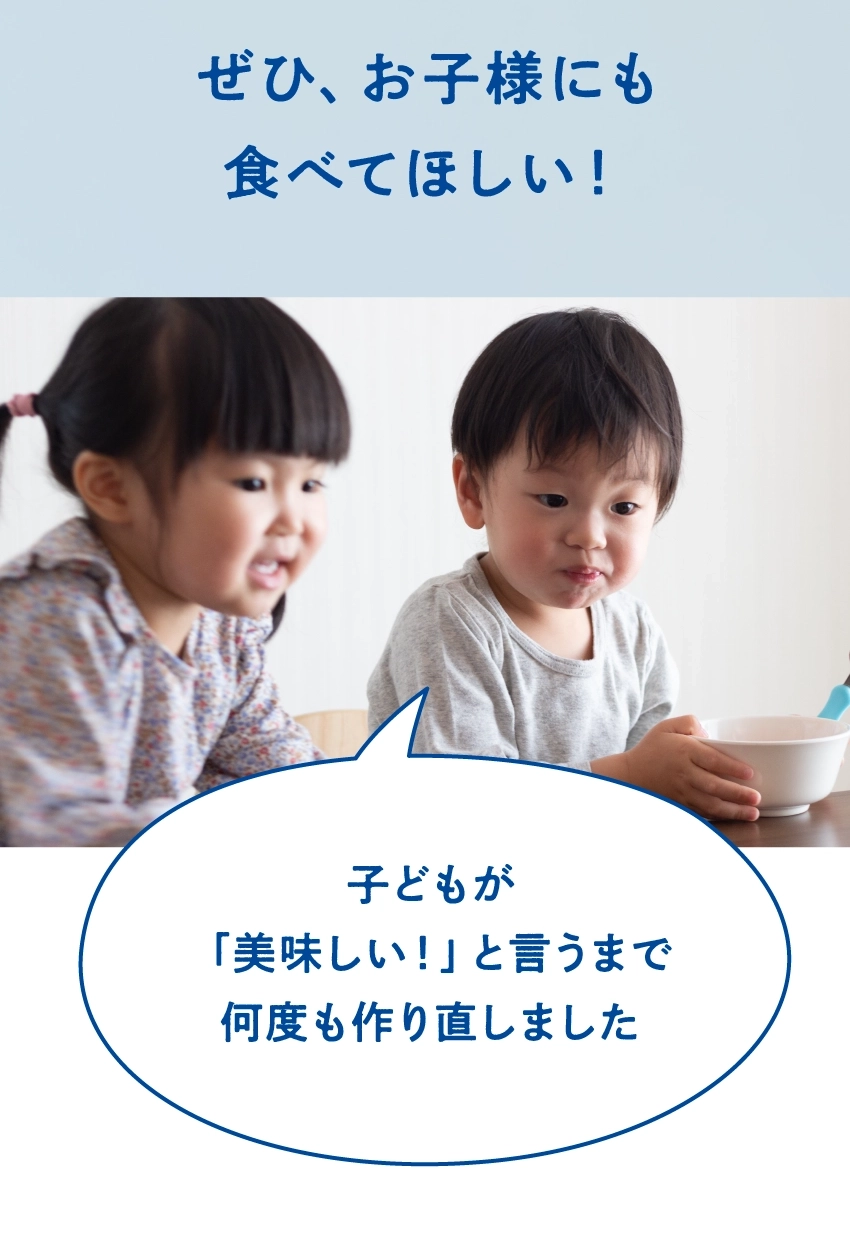 ぜひ、お子様にも食べてほしい!子どもが『美味しい!』と言うまで何度も作り直しました。
