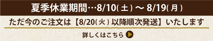 8/10から8/19まで長期休業。8/20より順次発送します。