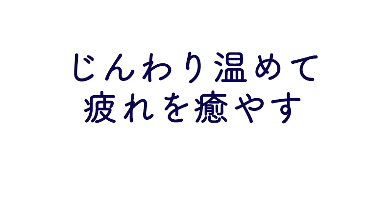 じんわり温めて疲れを癒やす