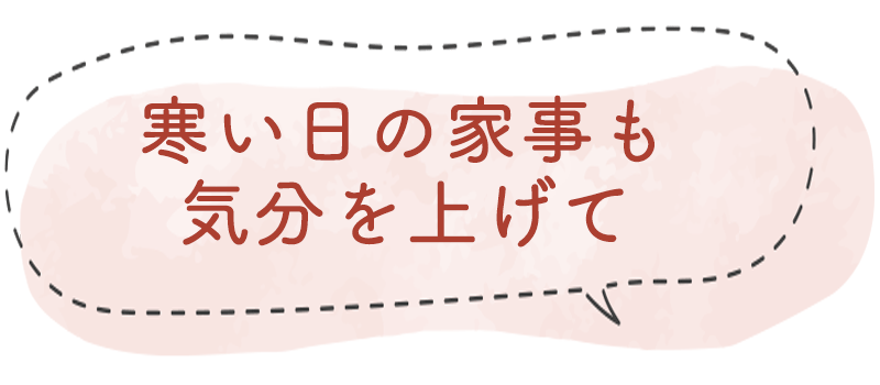 寒い日の家事も気分を上げて