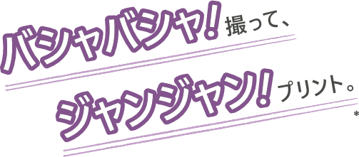 バシャバシャ！撮って、ジャンジャン！プリント。