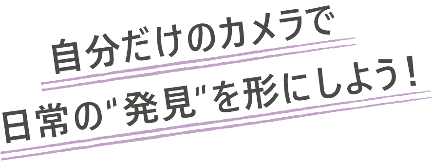 自分だけのカメラで日常の'発見'を形にしよう!