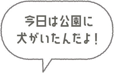 今日は公園に犬がいたんだよ！