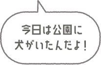 今日は公園に犬がいたんだよ！