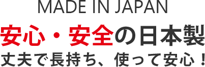 MADE IN JAPAN 安心・安全の日本製　丈夫で長持ち、使って安心！