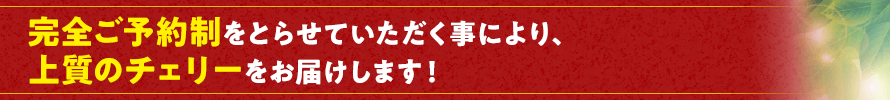 完全ご予約のため、上質のチェリーをお届けします!
