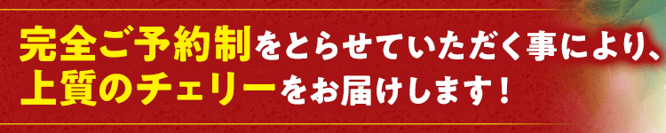 完全ご予約のため、上質のチェリーをお届けします!
