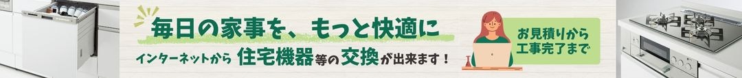 毎日の家事を、もっと快適に。インターネットから住宅機器等の交換が出来ます！お見積りから工事完了まで