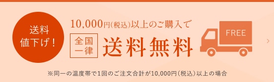 送料値下げ! 10,000円(税込)以上のご購入で全国一律送料無料 ※同一の温度帯で1回のご注文合計が10,000円(税込)以上の場合