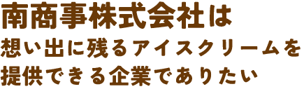 南商事株式会社は 
想い出に残るアイスクリームを提供できる企業でありたい