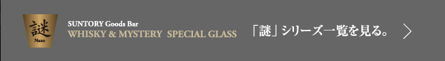 SUNTORY Goods Bar WHISKY & MYSTERY SPECIAL GLASS 「謎」シリーズ一覧を見る。