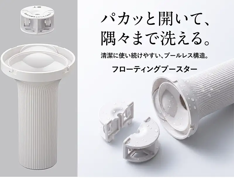 パカッと開いて、隅々まで洗える。清潔に使い続けやすいプールレス構造のフローティングブースター。