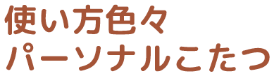使い方いろいろパーソナルこたつ