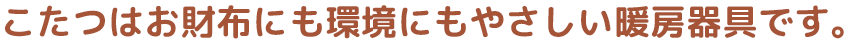 こたつはお財布にも環境にもやさしい暖房器具です。