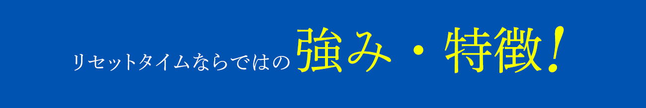 リセットタイムならではの強み・特徴！