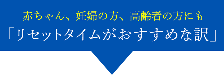 赤ちゃん、妊婦の方、高齢者の方にも「リセットタイムがおすすめな訳」