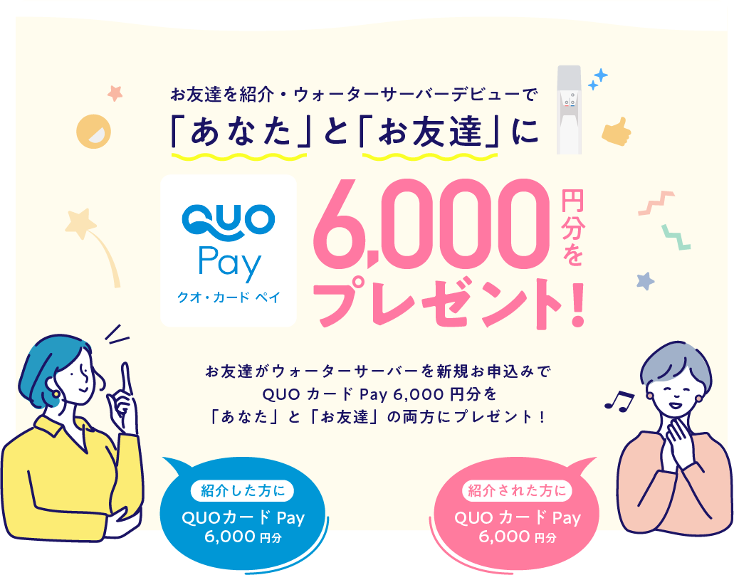 お友達を紹介・ウォーターサーバーデビューで「あなた」と「お友達」にQUOカードpay6,000円分をプレゼント!