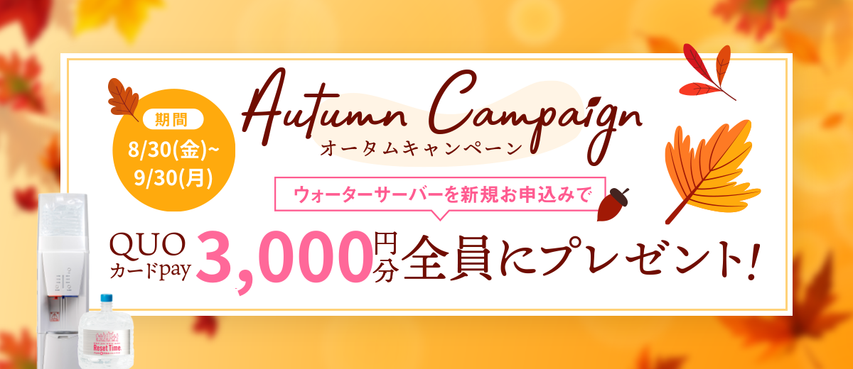 オータムキャンペーン 期間 2024年10月1日（火）～2024年10月31日（木） ウォーターサーバーを新規お申込みでQUOカードPay6,000円分を「全員に」プレゼント!