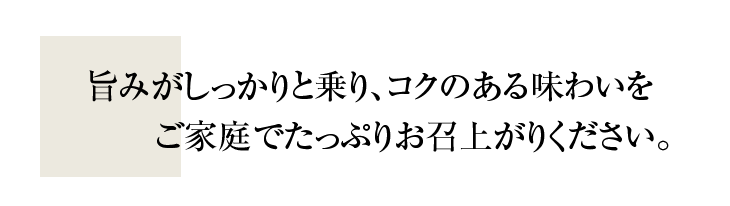旨みがしっかりと乗り、コクのある味わいを、ご家庭でたっぷりお召上がりください。