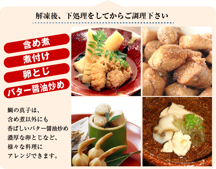 鯛の真子は、含め煮（薄味で煮る）、煮付け、白だし煮、卵とじなどが一般的ですが、香ばしいバター醤油炒めなど、様々な料理にアレンジできます。
