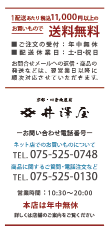 ￥11,000（税込）以上のお買物で送料無料　■ご注文受付：年中無休　■配送休業日：土曜・日曜・祝日／お問合せメールの返信、商品の発送などは、翌営業日以降に順次対応させていただきます。｜
  京都・四条南座前 和装小もの 井澤屋 お問い合わせ電話番号　ネット店でのお買いものについて：TEL. 075-525-0748／商品に関するご質問・電話注文など：TEL. 075-525-0130　｜　営業時間 10:30～20:00　実店舗は年中無休　詳しくは店舗のご案内をご覧ください