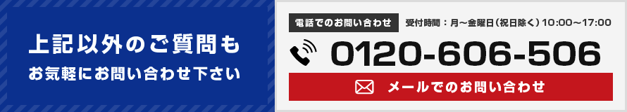 上記以外のご質問もお気軽にお問い合わせください 電話でのお問い合わせ 受付時間：月〜金曜日（祝日除く）10:00～17:00 0120-606-506 メールでのお問い合わせ