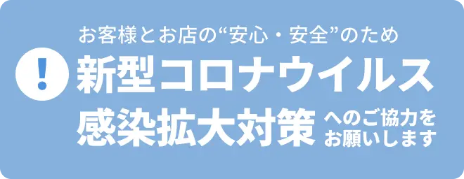 お客様とお店の安心・安全のため 新型コロナウイルス感染拡大対策へのご協力お願いいたします。