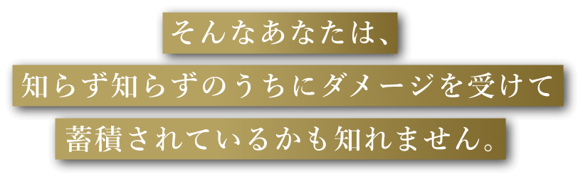 そんなあなたは、知らず知らずのうちにダメージを受けて蓄積されているかも知れません。