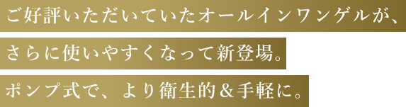 ご好評いただいていたオールインワンゲルが、さらに使いやすくなって新登場。ポンプ式で、より衛生的&手軽に。