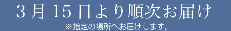 3月15日より順次お届け ※指定の場所へお届けします。