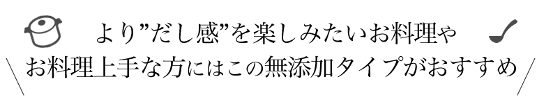 よりだし感を楽しみたいお料理や、お料理上手な方にはこの無添加タイプがおすすめ！