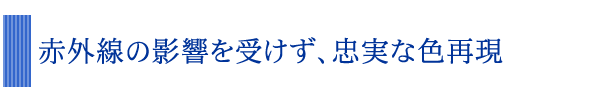 赤外線の影響を受けず、忠実な色再現