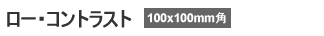 ロー・コントラスト 100×100mm