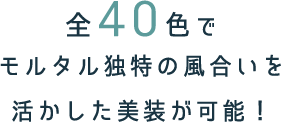 全40色でモルタル独特の風合いを活かした美装が可能！