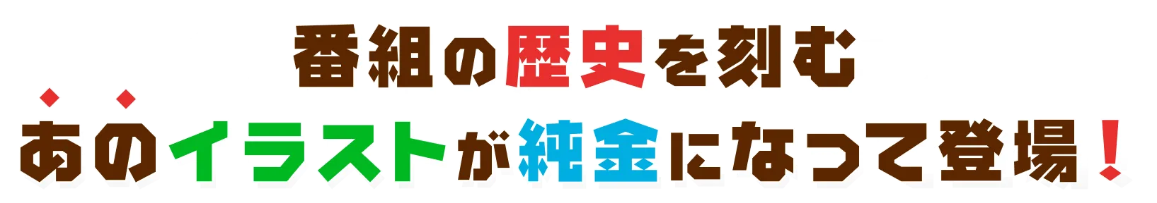 番組の歴史を刻むあのイラストが純金になって登場!