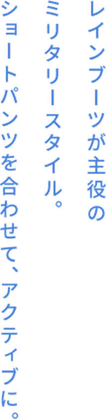 レインブーツが主役のミリタリースタイル。ショートパンツを合わせて、アクティブに。