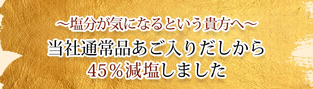 塩分が気になるという貴方へ　当社通常品あご入りだしから45％減塩しました