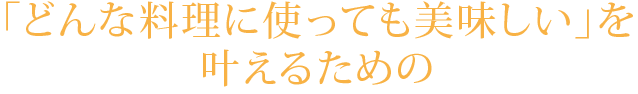 「どんな料理に使っても美味しい」を叶えるための