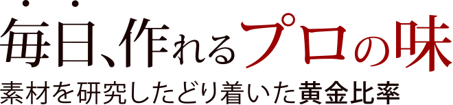 毎日、作れるプロの味 国産素材を研究したどり着いた黄金比率